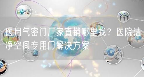 醫用氣密門廠家直銷哪里找?醫院潔凈空間專用門解決方案 醫用氣密門廠家直銷哪里找?醫院潔凈空間專用門解決方案
